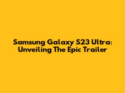Samsung Galaxy S23 Ultra: Unveiling The Epic Trailer