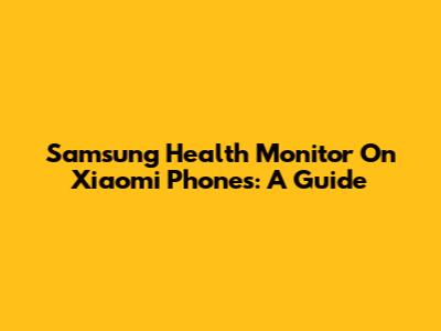 Samsung Health Monitor On Xiaomi Phones: A Guide