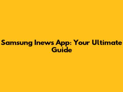 Samsung Inews App: Your Ultimate Guide