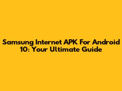 Samsung Internet APK For Android 10: Your Ultimate Guide