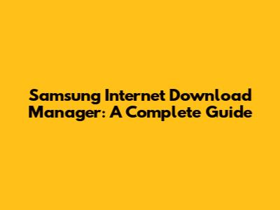 Samsung Internet Download Manager: A Complete Guide