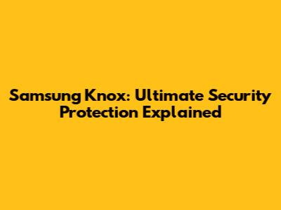 Samsung Knox: Ultimate Security Protection Explained