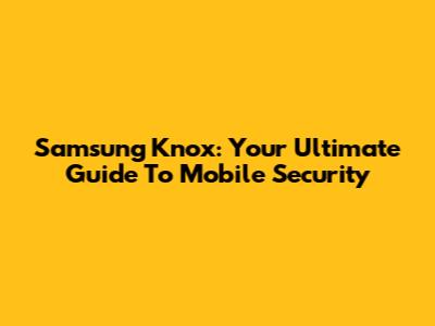 Samsung Knox: Your Ultimate Guide To Mobile Security