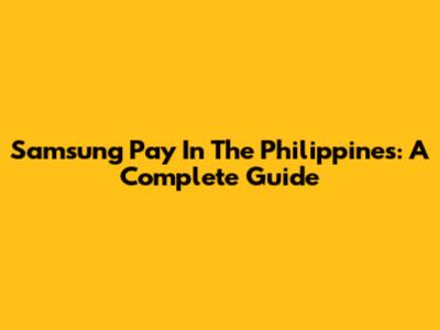 Samsung Pay In The Philippines: A Complete Guide