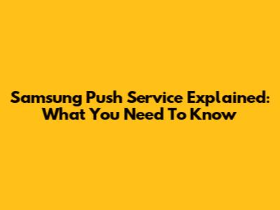 Samsung Push Service Explained: What You Need To Know