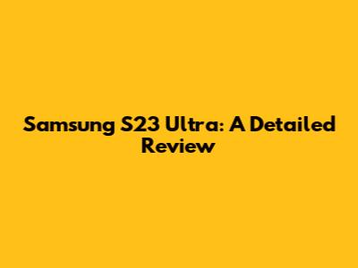 Samsung S23 Ultra: A Detailed Review