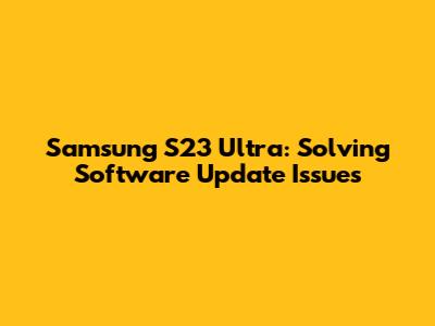 Samsung S23 Ultra: Solving Software Update Issues
