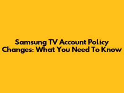 Samsung TV Account Policy Changes: What You Need To Know