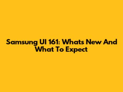 Samsung UI 161: What's New And What To Expect
