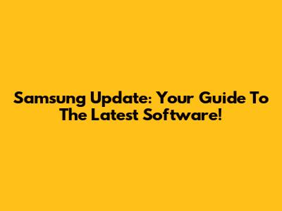 Samsung Update: Your Guide To The Latest Software!