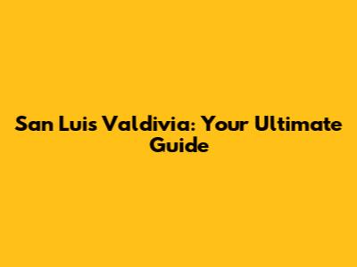 San Luis Valdivia: Your Ultimate Guide