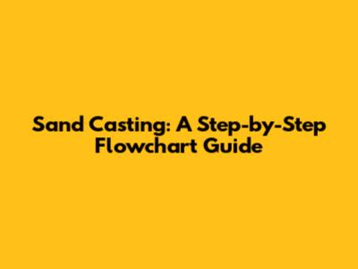 Sand Casting: A Step-by-Step Flowchart Guide