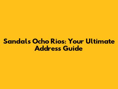 Sandals Ocho Rios: Your Ultimate Address Guide