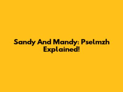 Sandy And Mandy: Pselmzh Explained!