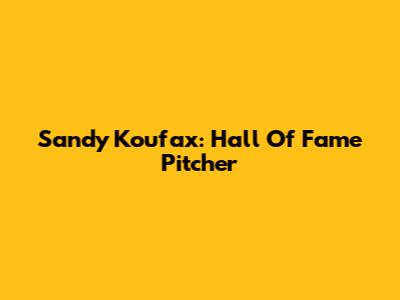 Sandy Koufax: Hall Of Fame Pitcher