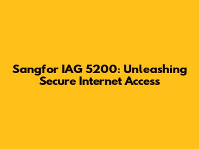 Sangfor IAG 5200: Unleashing Secure Internet Access