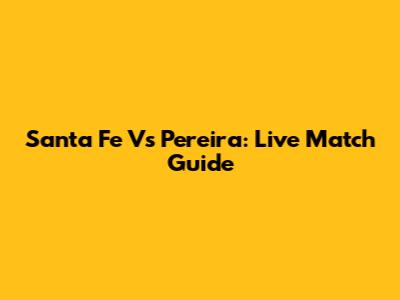 Santa Fe Vs Pereira: Live Match Guide