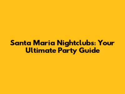 Santa Maria Nightclubs: Your Ultimate Party Guide