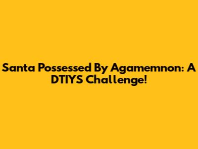 Santa Possessed By Agamemnon: A DTIYS Challenge!