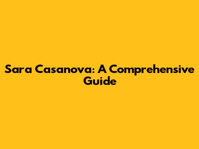 Sara Casanova: A Comprehensive Guide