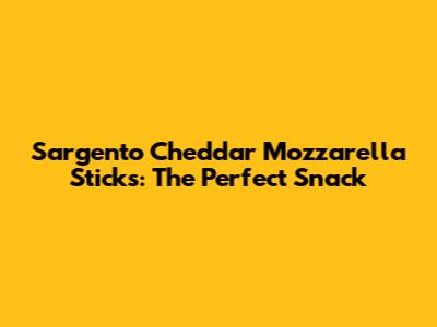 Sargento Cheddar Mozzarella Sticks: The Perfect Snack