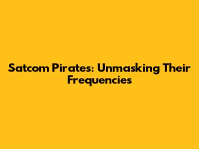Satcom Pirates: Unmasking Their Frequencies