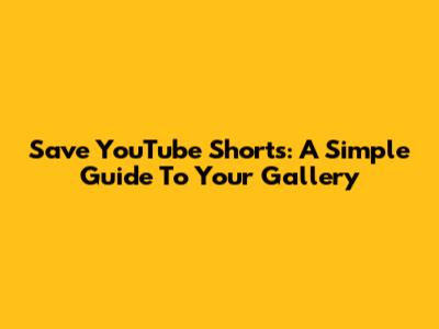 Save YouTube Shorts: A Simple Guide To Your Gallery
