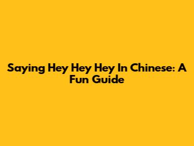 Saying 'Hey Hey Hey' In Chinese: A Fun Guide