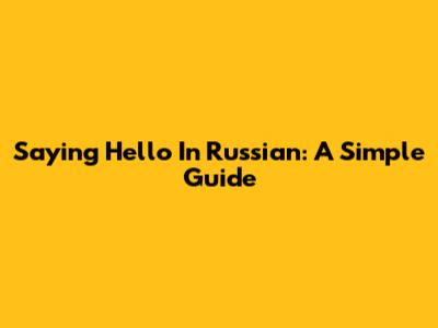 Saying Hello In Russian: A Simple Guide