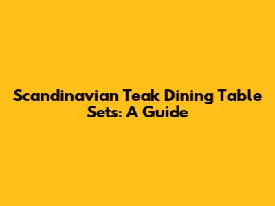 Scandinavian Teak Dining Table Sets: A Guide