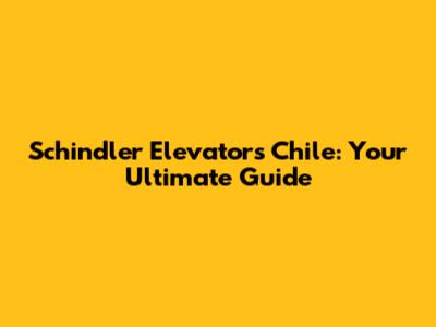 Schindler Elevators Chile: Your Ultimate Guide