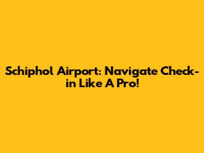 Schiphol Airport: Navigate Check-in Like A Pro!