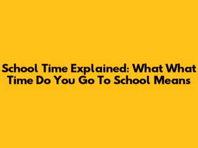 School Time Explained: What 'What Time Do You Go To School' Means