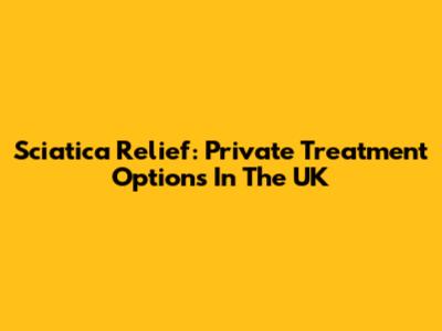 Sciatica Relief: Private Treatment Options In The UK