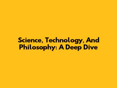 Science, Technology, And Philosophy: A Deep Dive