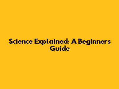 Science Explained: A Beginner's Guide