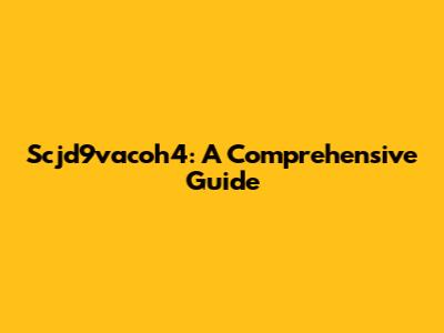 Scjd9vacoh4: A Comprehensive Guide