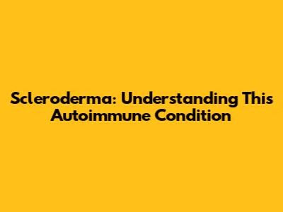 Scleroderma: Understanding This Autoimmune Condition