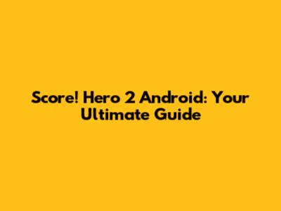 Score! Hero 2 Android: Your Ultimate Guide