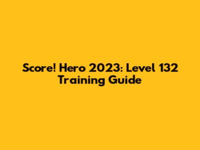 Score! Hero 2023: Level 132 Training Guide