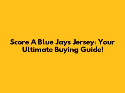 Score A Blue Jays Jersey: Your Ultimate Buying Guide!