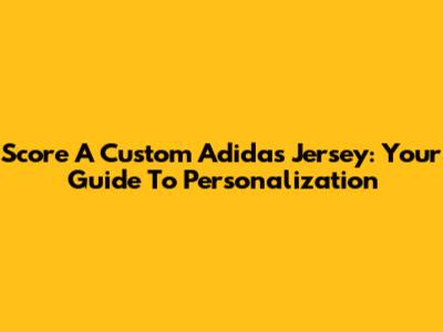 Score A Custom Adidas Jersey: Your Guide To Personalization