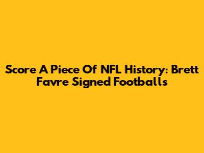 Score A Piece Of NFL History: Brett Favre Signed Footballs