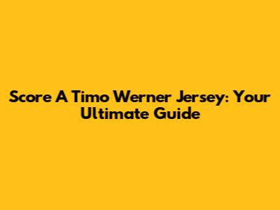 Score A Timo Werner Jersey: Your Ultimate Guide