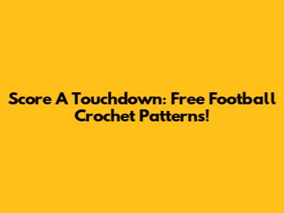 Score A Touchdown: Free Football Crochet Patterns!