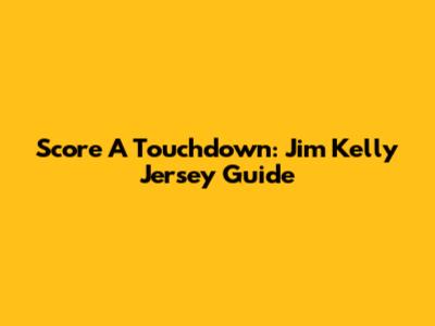 Score A Touchdown: Jim Kelly Jersey Guide