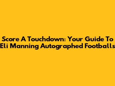 Score A Touchdown: Your Guide To Eli Manning Autographed Footballs