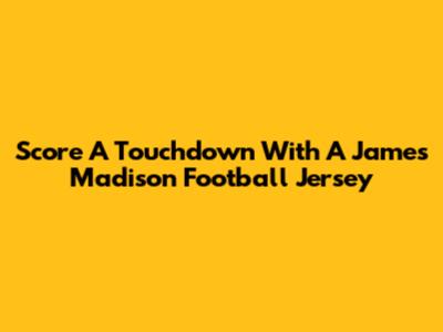 Score A Touchdown With A James Madison Football Jersey