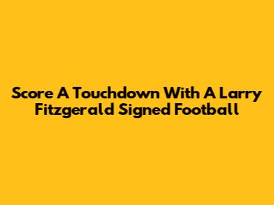 Score A Touchdown With A Larry Fitzgerald Signed Football