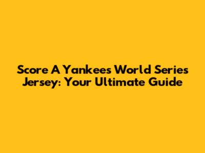Score A Yankees World Series Jersey: Your Ultimate Guide